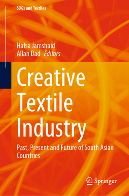 Creative Textile Industry: Past, Present and Future of South Asian Countries - Jamshaid, Hafsa (Editor), and Dad, Allah (Editor)