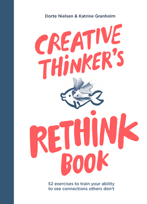 Creative Thinker's Rethink Book: 52 Exercises to Train Your Ability to See Connections Others Don't - Nielsen, Dorte, and Granholm, Katrine
