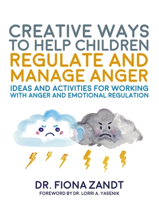 Creative Ways to Help Children Regulate and Manage Anger: Ideas and Activities for Working with Anger and Emotional Regulation - Zandt, Fiona, and Yasenik, Lorri (Foreword by)