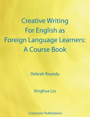 Creative Writing for English as Foreign Language Learners: A Course Book - Roundy, Debrah, and Liu, Xinghua