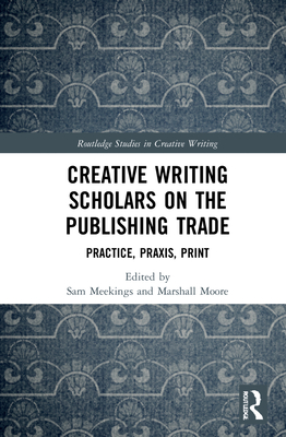 Creative Writing Scholars on the Publishing Trade: Practice, Praxis, Print - Meekings, Sam (Editor), and Moore, Marshall (Editor)