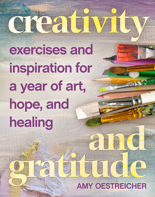 Creativity and Gratitude: Exercises and Inspiration for a Year of Art, Hope, and Healing - Oestreicher, Amy