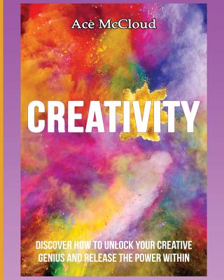 Creativity: Discover How To Unlock Your Creative Genius And Release The Power Within - McCloud, Ace