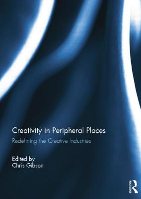 Creativity in Peripheral Places: Redefining the Creative Industries - Gibson, Chris, Professor (Editor)