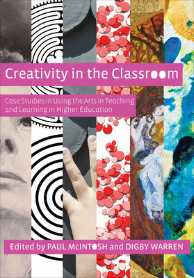 Creativity in the Classroom: Case Studies in Using the Arts in Teaching and Learning in Higher Education - McIntosh, Paul (Editor), and Warren, Digby (Editor)