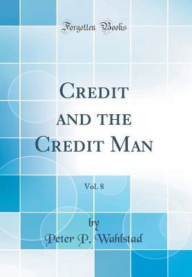 Credit and the Credit Man, Vol. 8 (Classic Reprint) - Wahlstad, Peter P