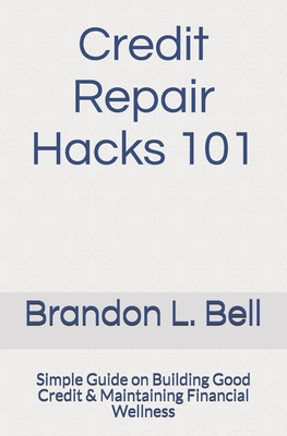 Credit Repair Hacks 101: Simple Guide on Building Good Credit & Maintaining Financial Wellness - Bell, Brandon Lamar