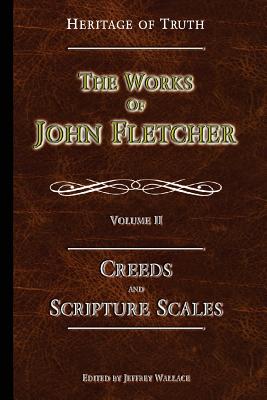 Creeds and Scripture Scales: The Works of John Fletcher - Fletcher, John