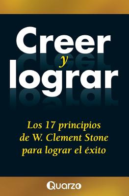 Creer y Lograr: Los 17 Principios de W. Clement Stone Para Lograr El Exito - Stone, W Clement