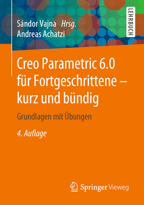 Creo Parametric 6.0 Fr Fortgeschrittene - Kurz Und Bndig: Grundlagen Mit bungen - Vajna, Sndor (Editor), and Achatzi, Andreas