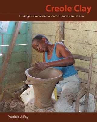 Creole Clay: Heritage Ceramics in the Contemporary Caribbean - Fay, Patricia J