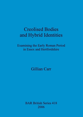 Creolised Bodies and Hybrid Identities: Examining the Early Roman Period in Essex and Hertfordshire - Carr, Gillian