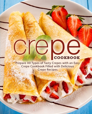 Crepe Cookbook: Prepare All Types of Tasty Crepes with an Easy Crepe Cookbook Filled with Delicious Crepe Recipes - Press, Booksumo