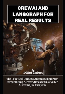 CrewAI And LangGraph for Real Results: The Practical Guide to Automate Smarter, Streamlining AI Workflows with Smarter AI Teams for Everyone - Deckman, William