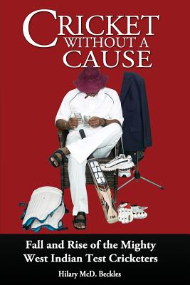 Cricket without a Cause: Fall and Rise of the Mighty West Indian Test Cricketers - Beckles, Hilary McD