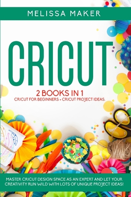 Cricut: 2 BOOKS IN 1: Cricut For Beginners + Cricut Project Ideas. Master Cricut Design Space as an expert and let your Creativity run wild with lots of unique Project Ideas! - Maker, Melissa