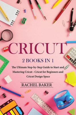 Cricut: 2 books in 1: The Ultimate Step-by-Step Guide to Start and Mastering Cricut - Cricut for Beginners and Cricut Design Space - Baker, Rachel