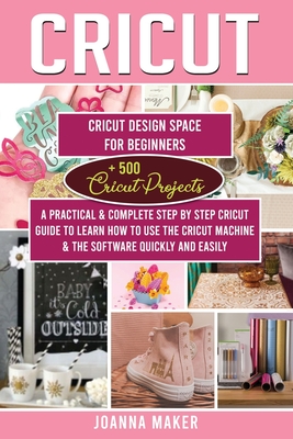 Cricut: 2 Manuscripts: Cricut Design Space For Beginners + 500 Project Ideas. A Practical & Complete Step by Step Guide To Learn How To Use The Machine & The Software Quickly And Easily (Edition 2020) - Maker, Joanna