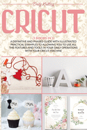 Cricut: 3 Books in 1: A Definitive and Phased Guide with Illustrated Practical Examples to Allowing You to Use All the Features and Tools in Your Daily Operations with Your Cricut Machine