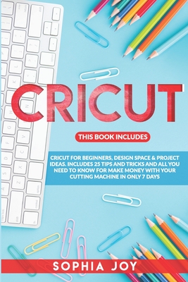 Cricut: 3 BOOKS IN 1: Cricut for Beginners, Design Space & Project Ideas. Includes 25 Tips and Tricks and All You Need to Know for Make Money with Your Cutting Machine in Only 7 Days - Joy, Sophia