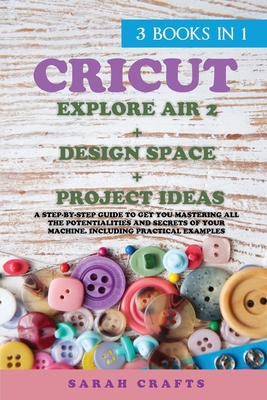 Cricut: 3 BOOKS IN 1: EXPLORE AIR 2 + DESIGN SPACE + PROJECT IDEAS: A Step-by-step Guide to Get you Mastering all the Potentialities and Secrets of your Machine. Including Practical Examples - Crafts, Sarah