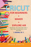Cricut: 3 BOOKS IN 1: FOR BEGINNERS + MAKER + EXPLORE AIR: Master all the tools and start a profitable business with your machines
