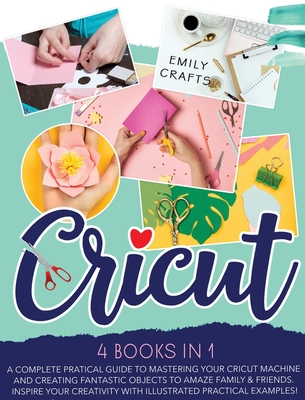 Cricut: 4 Books in 1: A Complete Pratical Guide to Mastering your Cricut Machine and Creating Fantastic Objects to Amaze Family & Friends. Inspire Your Creativity with Illustrated Practical Examples! - Crafts, Emily