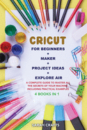 Cricut: 4 BOOKS IN 1: FOR BEGINNERS + MAKER + PROJECT IDEAS + EXPLORE AIR: A Complete Guide to Master all the Secrets of Your Machine. Including Practical Examples