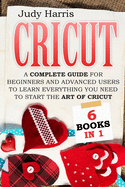 Cricut: A complete guide for beginners and advanced users to learn everything you need to start the art of cricut