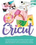 Cricut: A Complete Pratical Guide to Mastering your Cricut Machine and Creating Fantastic Objects to Amaze Family & Friends. Inspire Your Creativity with Illustrated Practical Examples!