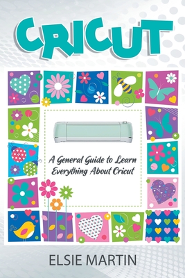 Cricut: A General Guide to Learn Everything about Cricut - Martin, Elsie