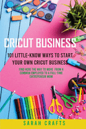 Cricut Business: 101 Little-Know Ways to Start Your Own Cricut Business - Find Here The Way To Move From A Common Employed To A Full-Time Entrepeneur Mom