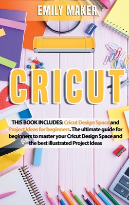 Cricut: Cricut Design Space and Project Ideas for beginners. The ultimate guide for beginners to master your Cricut Design Space and the best illustrated Project Ideas - Maker, Emily
