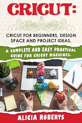 Cricut: Cricut for beginners, design space and project ideas. A complete and easy practical guide for cricut machines. - Roberts, Alicia