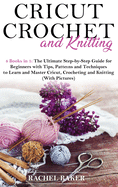 Cricut, Crochet and Knitting: 4 Books in 1: The Ultimate Step-by-Step Guide with Tips, Patterns and Techniques to Learn and Master Cricut, Crocheting and Knitting (With Pictures)
