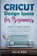 Cricut D&#1077;sign Spac&#1077; for Beginners: How to Start Cricut: A St&#1077;p By St&#1077;p Guid&#1077; to Design Space with Screenshots and Project Ideas