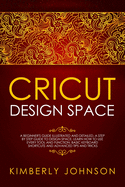 Cricut Design Space: A Beginner's Guide Illustrated and Detailed. A Step by Step Guide to Design Space. Learn How to Use every Tool and Function. Basic Keyboard Shortcuts and Advanced Tips and Tricks