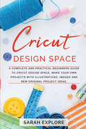Cricut Design Space: A Complete and Practical Beginners Guide to Cricut Design Space, Do Your Projects with Illustrations and Images