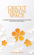 Cricut Design Space: A Complete DIY guide To Learn How to Use the Best Tool to Start Cricut Projects