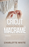 Cricut Design Space and Macrame: 2 Books in 1: The Ultimate Step-by-Step Guide. Learn Effective Strategies to Make Incredible Hand-Made Cricut and Macrame Projects Following Illustrated Practical Examples.