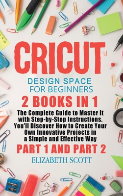 Cricut Design Space for Beginners: 2 Books in 1: The Complete Guide to Master it with Step-by-Step Instructions. You'll Discover How to Create Your Own Innovative Projects in a Simple and Effective Way (Part 1 and Part 2) - Scott, Elizabeth
