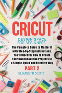 Cricut Design Space for Beginners: The Complete Guide to Master it with Step-by-Step Instructions. You'll Discover How to Create Your Own Innovative Projects in a Simple and Effective Way (Part 2)