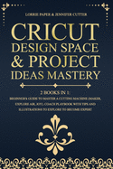 Cricut Design Space & Project Ideas Mastery - 2 Books in 1: Beginner'S Guide To Master A Cutting Machine (Maker, Explore Air, Joy). Coach Playbook With Tips And Illustrations To Explore To Become Expert