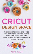 Cricut Design Space: The Complete Beginner's Guide: Projects Ideas, Tips and Tricks to Master Every Tool and Function of your Machine for a Perfect Design