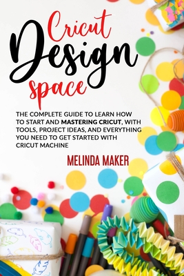 Cricut Design Space: The Complete Guide to Learn How to Start and Mastering Cricut, With Tools, Project Ideas, and Everything you Need to Get Started With Cricut Machine - Maker, Melinda