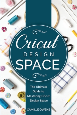 Cricut Design Space: The Ultimate Guide to Mastering Design Space - Owens, Camille