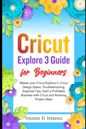 Cricut Explore 3 Guide for Beginners: Master your Cricut Explore 3, Cricut Design Space, Troubleshooting, Essential Tips, Start a Profitable Business with Cricut and Amazing Project Ideas