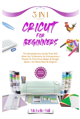 Cricut for Beginners: 3 in 1 THE REVOLUTIONARY GUIDE THAT WILL ALLOW YOU TO BECOME AN ENTREPRENEUR THANKS TO THE CRICUT MAKER & DESIGN SPACE + SO MANY NEW & ORIGINAL PROJECTS #2021 - Still, Michelle