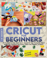 Cricut For Beginners: 4 books in 1 All You Need To Know About Cricut, Expand On Your Passion For Object Design And Transform Your Project Ideas From Thoughts To Reality