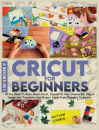 Cricut For Beginners: 4 books in 1: All You Need To Know About Cricut, Expand On Your Passion For Object Design And Transform Your Project Ideas From Thoughts To Reality